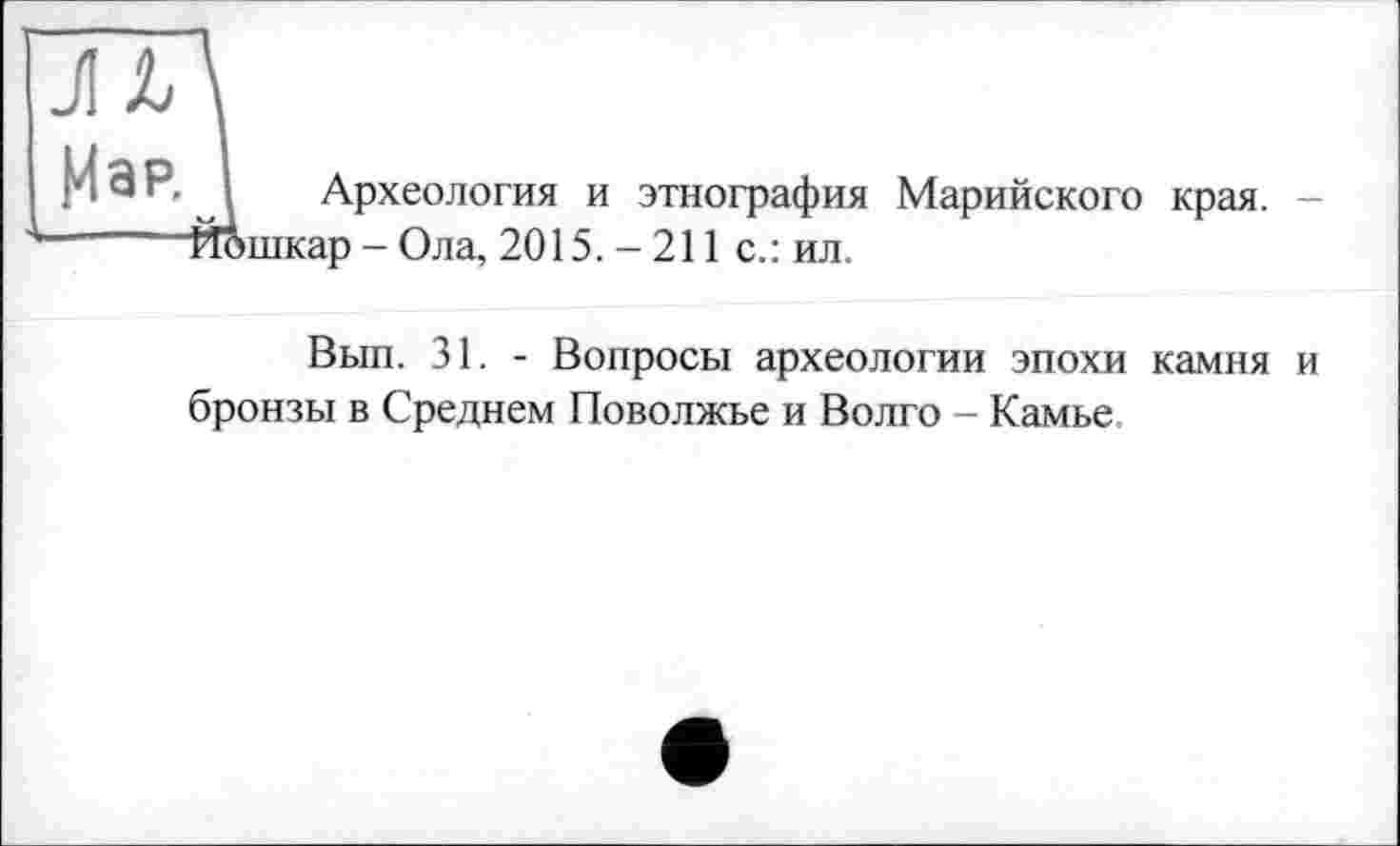 ﻿Археология и этнография Марийского края, шкар - Ола, 2015. - 211 с.: ил.
Вып. 31. - Вопросы археологии эпохи камня и бронзы в Среднем Поволжье и Волго - Камье